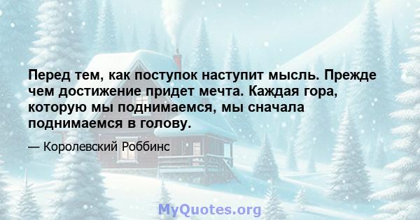 Перед тем, как поступок наступит мысль. Прежде чем достижение придет мечта. Каждая гора, которую мы поднимаемся, мы сначала поднимаемся в голову.