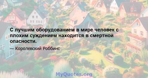 С лучшим оборудованием в мире человек с плохим суждением находится в смертной опасности.