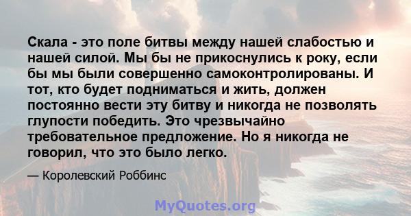 Скала - это поле битвы между нашей слабостью и нашей силой. Мы бы не прикоснулись к року, если бы мы были совершенно самоконтролированы. И тот, кто будет подниматься и жить, должен постоянно вести эту битву и никогда не 