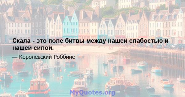 Скала - это поле битвы между нашей слабостью и нашей силой.