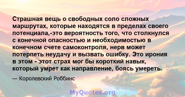 Страшная вещь о свободных соло сложных маршрутах, которые находятся в пределах своего потенциала,-это вероятность того, что столкнулся с конечной опасностью и необходимостью в конечном счете самоконтроля, нерв может