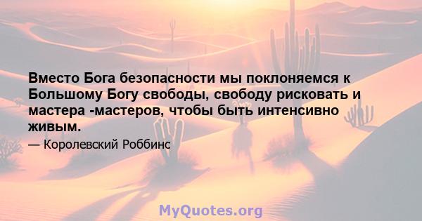 Вместо Бога безопасности мы поклоняемся к Большому Богу свободы, свободу рисковать и мастера -мастеров, чтобы быть интенсивно живым.