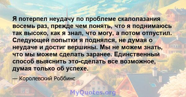 Я потерпел неудачу по проблеме скалолазания восемь раз, прежде чем понять, что я поднимаюсь так высоко, как я знал, что могу, а потом отпустил. Следующей попытки я поднялся, не думая о неудаче и достиг вершины. Мы не