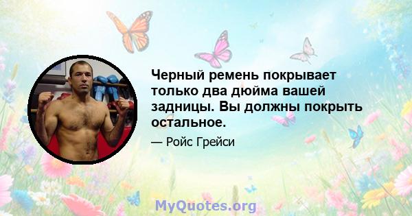 Черный ремень покрывает только два дюйма вашей задницы. Вы должны покрыть остальное.