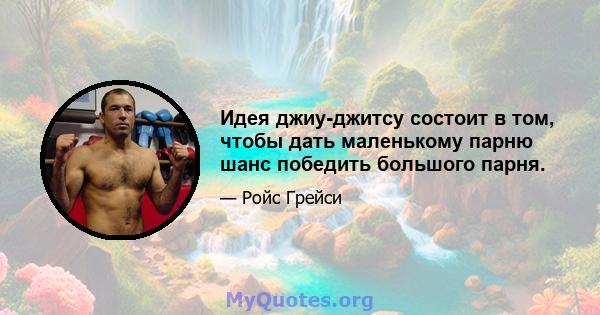 Идея джиу-джитсу состоит в том, чтобы дать маленькому парню шанс победить большого парня.