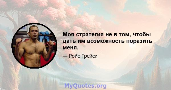 Моя стратегия не в том, чтобы дать им возможность поразить меня.