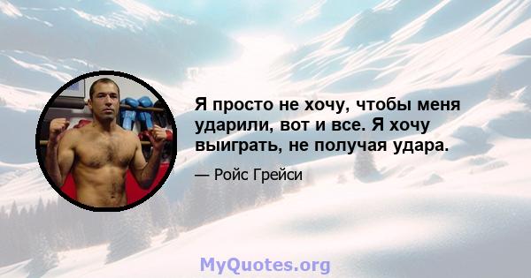 Я просто не хочу, чтобы меня ударили, вот и все. Я хочу выиграть, не получая удара.