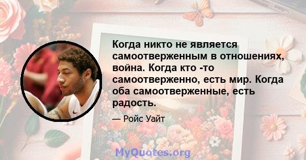 Когда никто не является самоотверженным в отношениях, война. Когда кто -то самоотверженно, есть мир. Когда оба самоотверженные, есть радость.