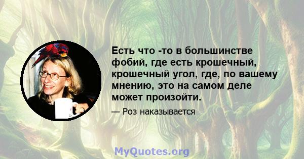 Есть что -то в большинстве фобий, где есть крошечный, крошечный угол, где, по вашему мнению, это на самом деле может произойти.