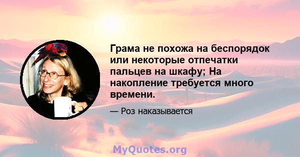 Грама не похожа на беспорядок или некоторые отпечатки пальцев на шкафу; На накопление требуется много времени.