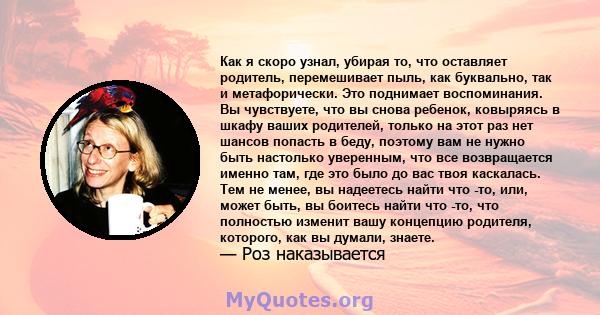 Как я скоро узнал, убирая то, что оставляет родитель, перемешивает пыль, как буквально, так и метафорически. Это поднимает воспоминания. Вы чувствуете, что вы снова ребенок, ковыряясь в шкафу ваших родителей, только на