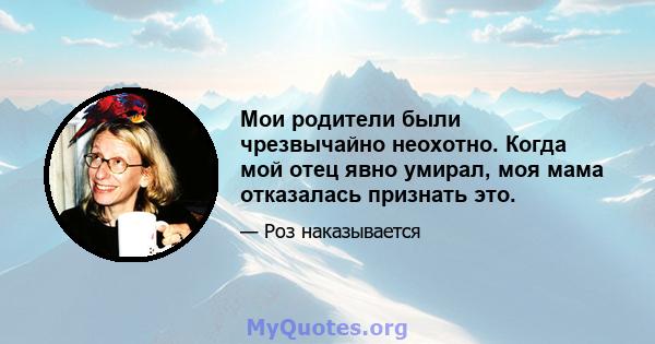 Мои родители были чрезвычайно неохотно. Когда мой отец явно умирал, моя мама отказалась признать это.