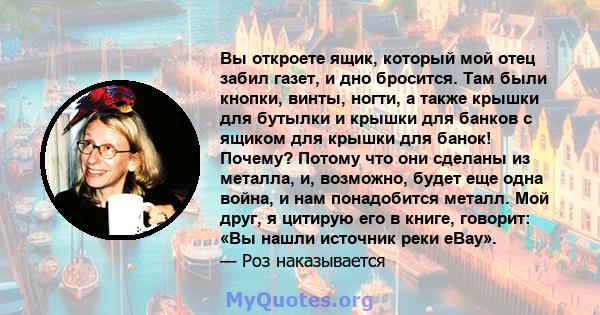 Вы откроете ящик, который мой отец забил газет, и дно бросится. Там были кнопки, винты, ногти, а также крышки для бутылки и крышки для банков с ящиком для крышки для банок! Почему? Потому что они сделаны из металла, и,