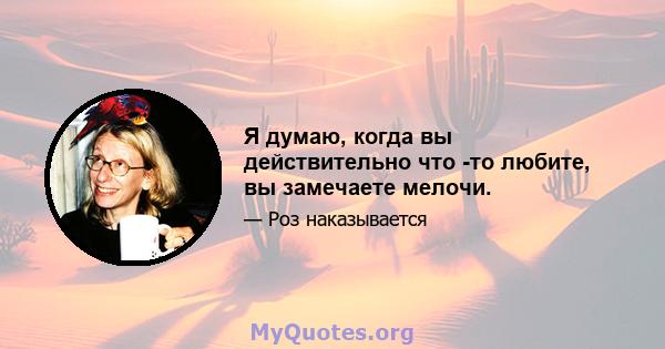 Я думаю, когда вы действительно что -то любите, вы замечаете мелочи.