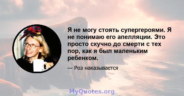 Я не могу стоять супергероями. Я не понимаю его апелляции. Это просто скучно до смерти с тех пор, как я был маленьким ребенком.