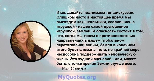 Итак, давайте поднимаем тон дискуссии. Слишком часто в настоящее время мы выглядим как школьники, ссорившись с игрушкой - нашей самой драгоценной игрушкой, землей. И опасность состоит в том, что, когда мы тянем в