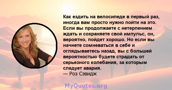 Как ездить на велосипеде в первый раз, иногда вам просто нужно пойти на это. Если вы продолжаете с нетерпением ждать и сохраняете свой импульс, он, вероятно, пойдет хорошо. Но если вы начнете сомневаться в себе и