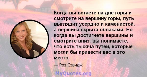 Когда вы встаете на дне горы и смотрите на вершину горы, путь выглядит усердно и каменистой, а вершина скрыта облаками. Но когда вы достигнете вершины и смотрите вниз, вы понимаете, что есть тысяча путей, которые могли