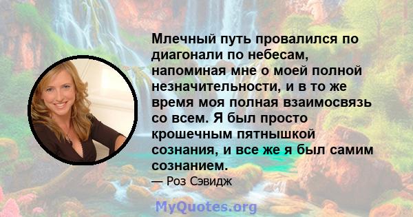 Млечный путь провалился по диагонали по небесам, напоминая мне о моей полной незначительности, и в то же время моя полная взаимосвязь со всем. Я был просто крошечным пятнышкой сознания, и все же я был самим сознанием.