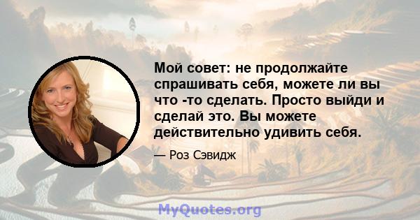 Мой совет: не продолжайте спрашивать себя, можете ли вы что -то сделать. Просто выйди и сделай это. Вы можете действительно удивить себя.