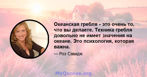 Океанская гребля - это очень то, что вы делаете. Техника гребля довольно не имеет значения на океане. Это психология, которая важна.