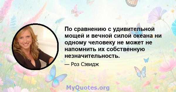 По сравнению с удивительной мощей и вечной силой океана ни одному человеку не может не напомнить их собственную незначительность.