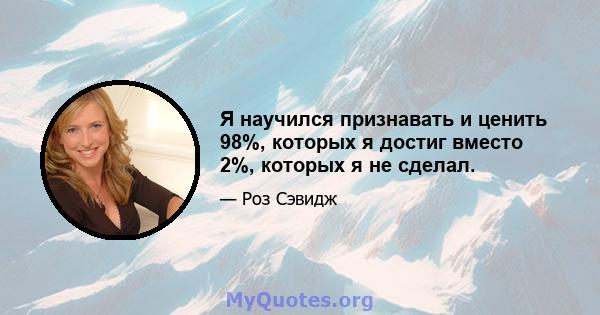 Я научился признавать и ценить 98%, которых я достиг вместо 2%, которых я не сделал.