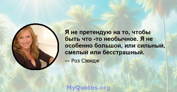 Я не претендую на то, чтобы быть что -то необычное. Я не особенно большой, или сильный, смелый или бесстрашный.