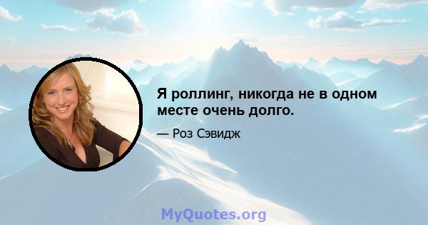 Я роллинг, никогда не в одном месте очень долго.