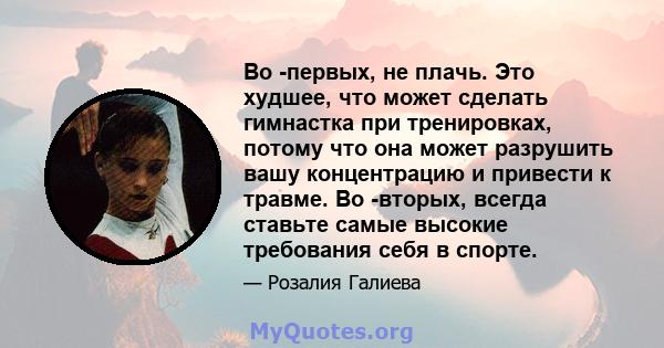 Во -первых, не плачь. Это худшее, что может сделать гимнастка при тренировках, потому что она может разрушить вашу концентрацию и привести к травме. Во -вторых, всегда ставьте самые высокие требования себя в спорте.