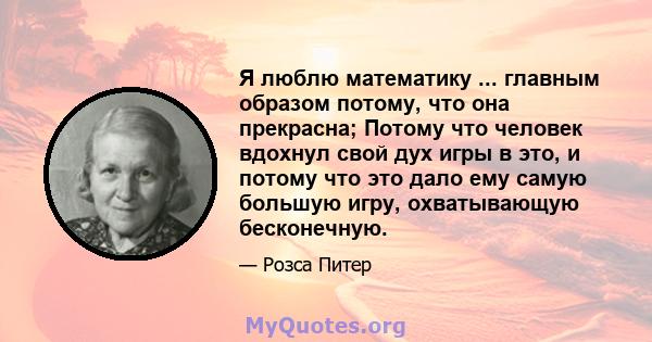 Я люблю математику ... главным образом потому, что она прекрасна; Потому что человек вдохнул свой дух игры в это, и потому что это дало ему самую большую игру, охватывающую бесконечную.