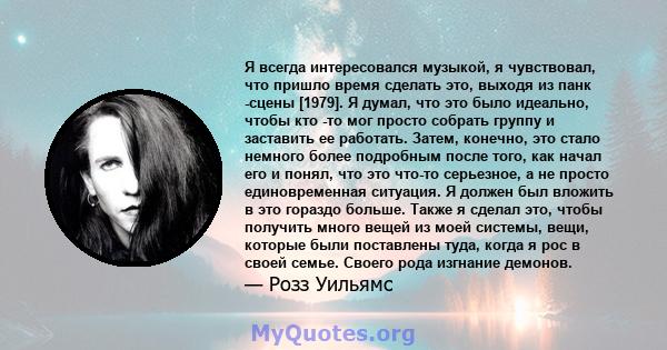 Я всегда интересовался музыкой, я чувствовал, что пришло время сделать это, выходя из панк -сцены [1979]. Я думал, что это было идеально, чтобы кто -то мог просто собрать группу и заставить ее работать. Затем, конечно,