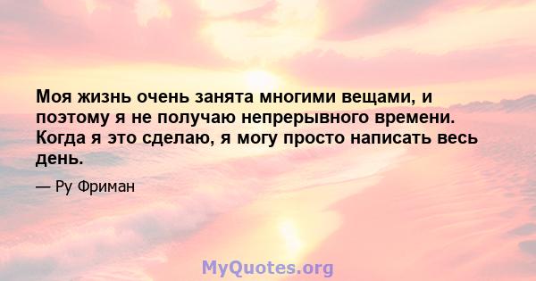 Моя жизнь очень занята многими вещами, и поэтому я не получаю непрерывного времени. Когда я это сделаю, я могу просто написать весь день.