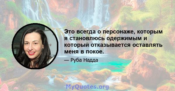 Это всегда о персонаже, которым я становлюсь одержимым и который отказывается оставлять меня в покое.