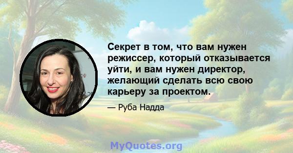 Секрет в том, что вам нужен режиссер, который отказывается уйти, и вам нужен директор, желающий сделать всю свою карьеру за проектом.