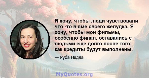 Я хочу, чтобы люди чувствовали что -то в яме своего желудка. Я хочу, чтобы мои фильмы, особенно финал, оставались с людьми еще долго после того, как кредиты будут выполнены.