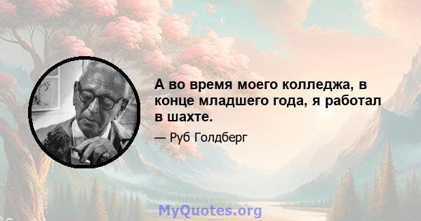 А во время моего колледжа, в конце младшего года, я работал в шахте.