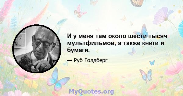 И у меня там около шести тысяч мультфильмов, а также книги и бумаги.