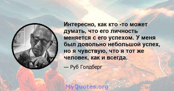 Интересно, как кто -то может думать, что его личность меняется с его успехом. У меня был довольно небольшой успех, но я чувствую, что я тот же человек, как и всегда.