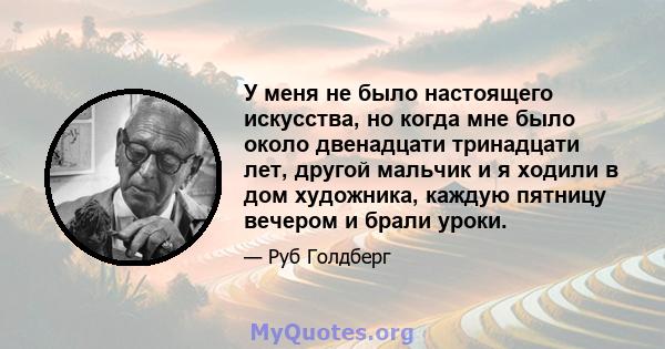 У меня не было настоящего искусства, но когда мне было около двенадцати тринадцати лет, другой мальчик и я ходили в дом художника, каждую пятницу вечером и брали уроки.