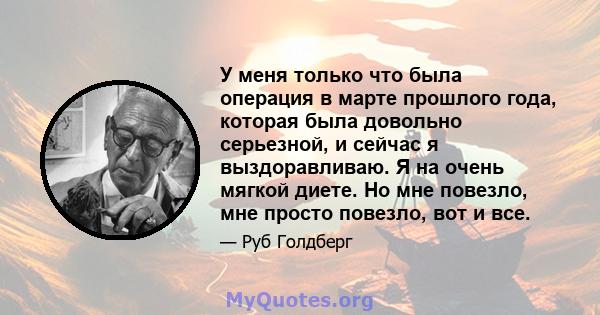 У меня только что была операция в марте прошлого года, которая была довольно серьезной, и сейчас я выздоравливаю. Я на очень мягкой диете. Но мне повезло, мне просто повезло, вот и все.