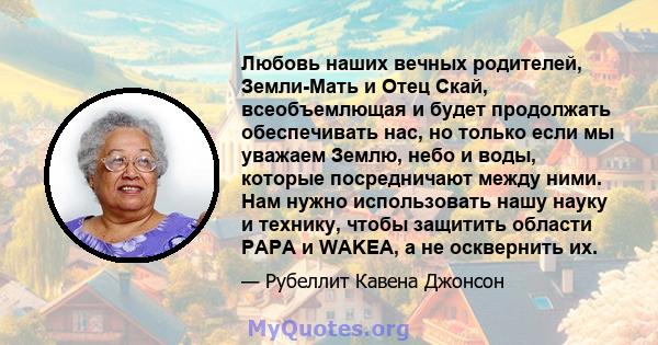 Любовь наших вечных родителей, Земли-Мать и Отец Скай, всеобъемлющая и будет продолжать обеспечивать нас, но только если мы уважаем Землю, небо и воды, которые посредничают между ними. Нам нужно использовать нашу науку