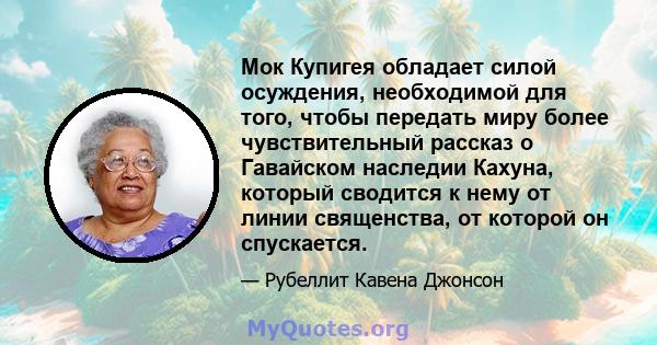 Мок Купигея обладает силой осуждения, необходимой для того, чтобы передать миру более чувствительный рассказ о Гавайском наследии Кахуна, который сводится к нему от линии священства, от которой он спускается.