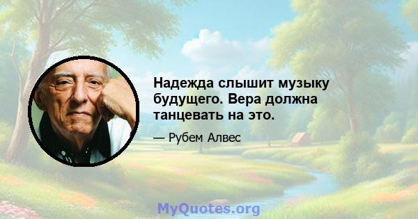 Надежда слышит музыку будущего. Вера должна танцевать на это.