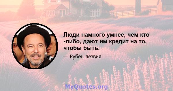 Люди намного умнее, чем кто -либо, дают им кредит на то, чтобы быть.