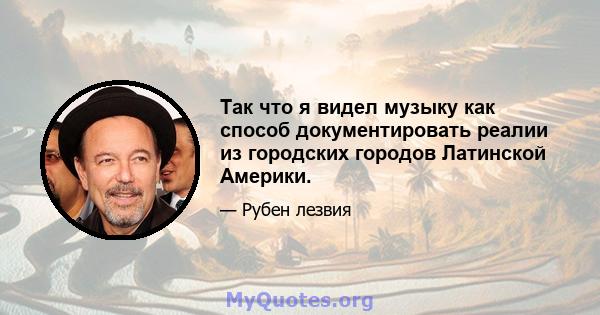 Так что я видел музыку как способ документировать реалии из городских городов Латинской Америки.