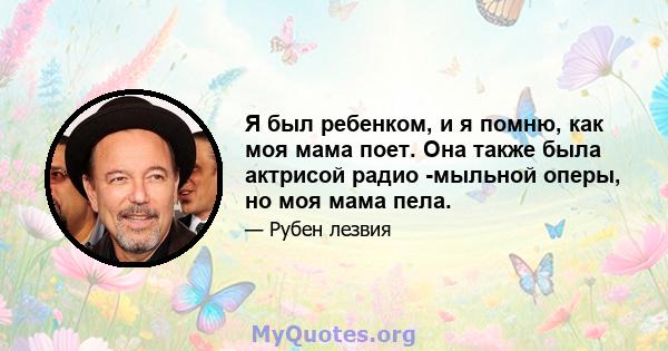 Я был ребенком, и я помню, как моя мама поет. Она также была актрисой радио -мыльной оперы, но моя мама пела.