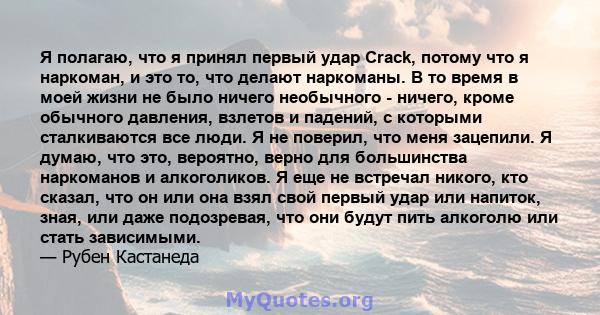 Я полагаю, что я принял первый удар Crack, потому что я наркоман, и это то, что делают наркоманы. В то время в моей жизни не было ничего необычного - ничего, кроме обычного давления, взлетов и падений, с которыми