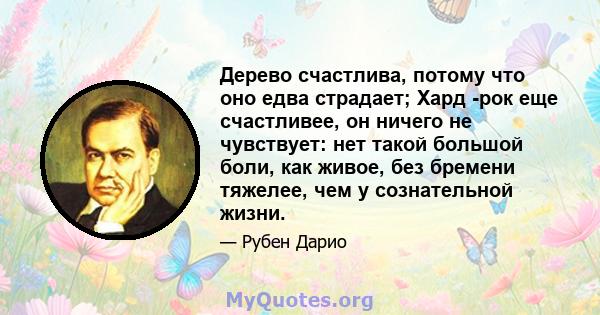 Дерево счастлива, потому что оно едва страдает; Хард -рок еще счастливее, он ничего не чувствует: нет такой большой боли, как живое, без бремени тяжелее, чем у сознательной жизни.