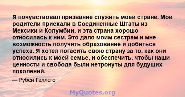 Я почувствовал призвание служить моей стране. Мои родители приехали в Соединенные Штаты из Мексики и Колумбии, и эта страна хорошо относилась к ним. Это дало моим сестрам и мне возможность получить образование и